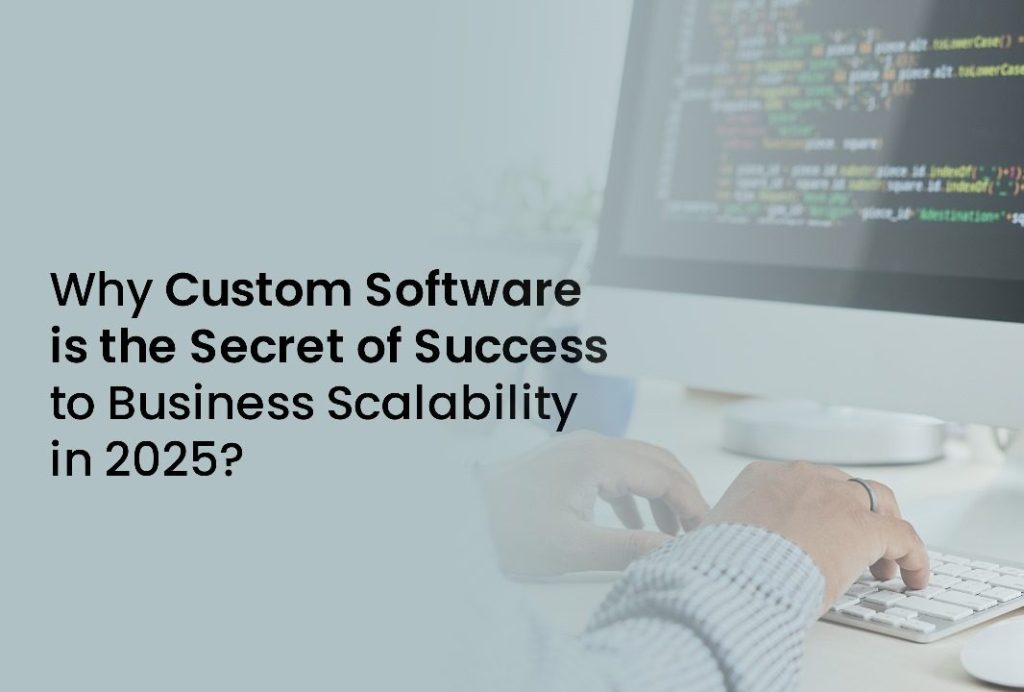 Why Custom Software is the Secret of Success to Business Scalability in 2025?