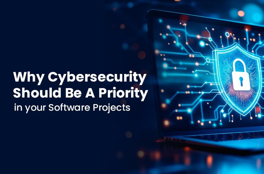 Why Cybersecurity Should Be a Priority in Your Software Projects?