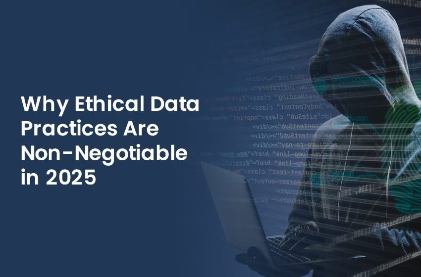 Why Ethical Data Practices Are Non-Negotiable in 2025