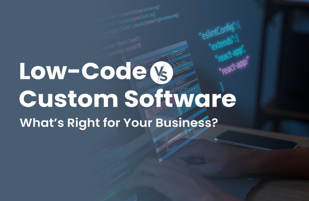 Low-Code vs. Custom Software: What’s Right for Your Business?